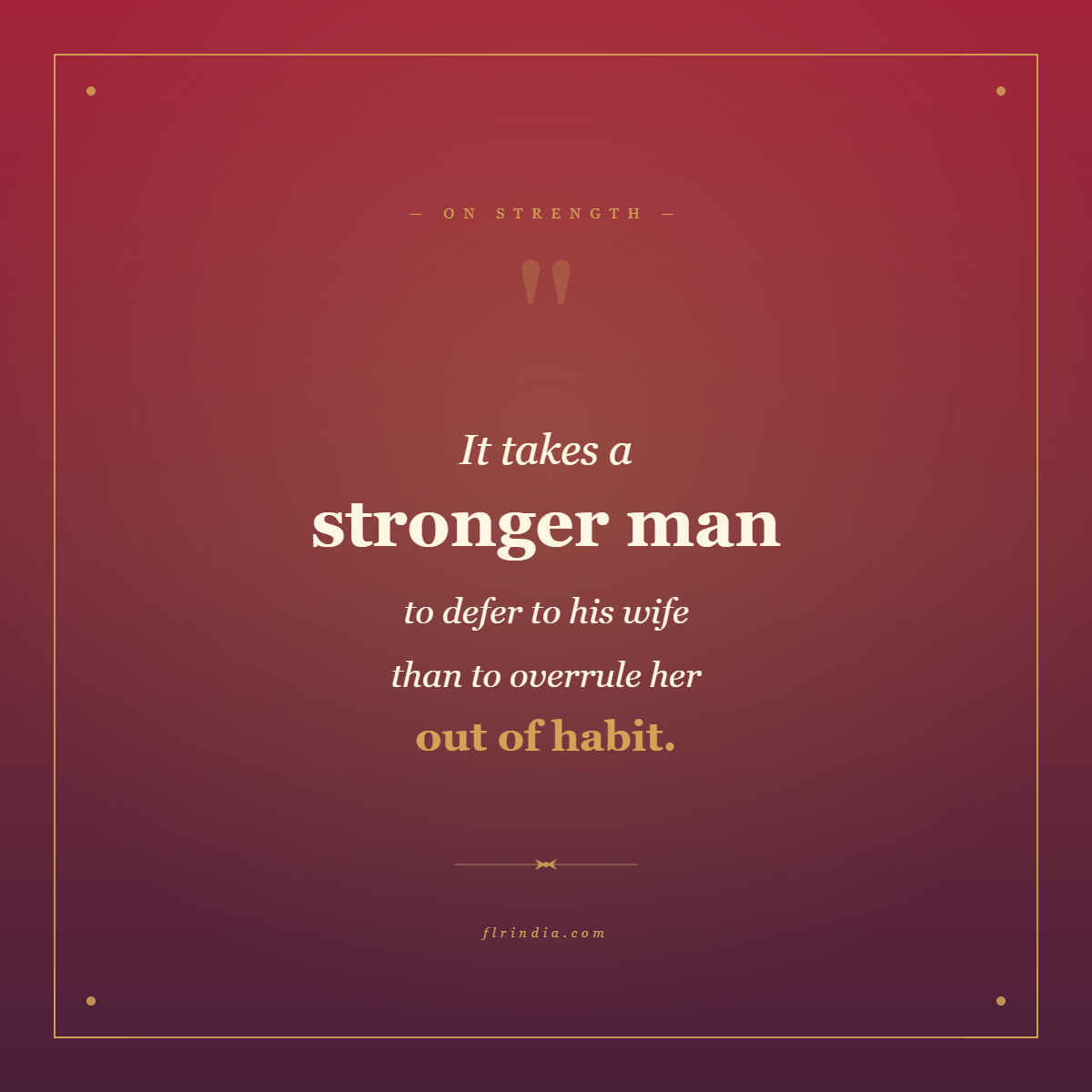 Quote card reading: It takes a stronger man to defer to his wife than to overrule her out of habit. FLRINDIA.